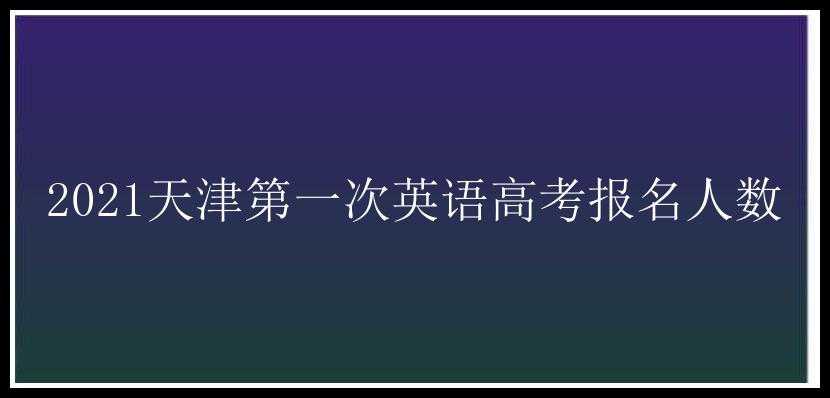 2021天津第一次英语高考报名人数