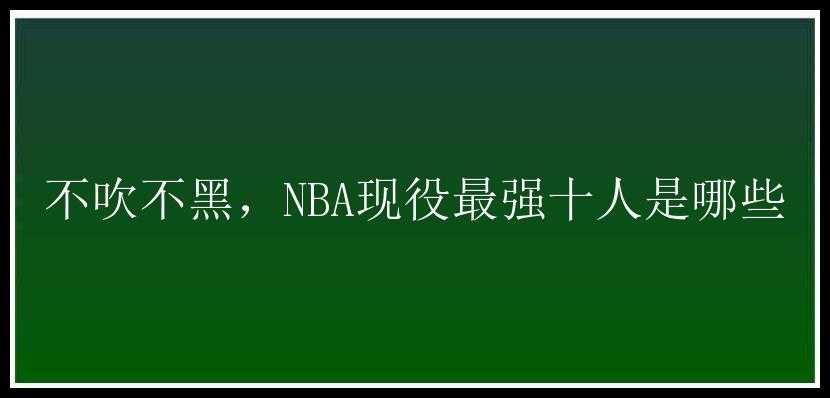 不吹不黑，NBA现役最强十人是哪些