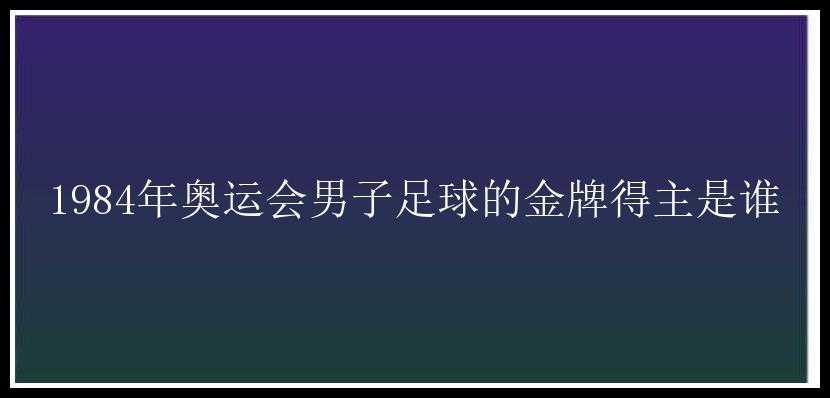 1984年奥运会男子足球的金牌得主是谁