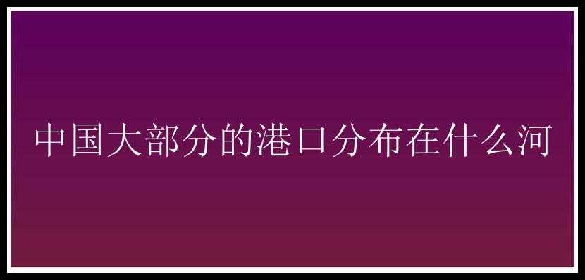 中国大部分的港口分布在什么河