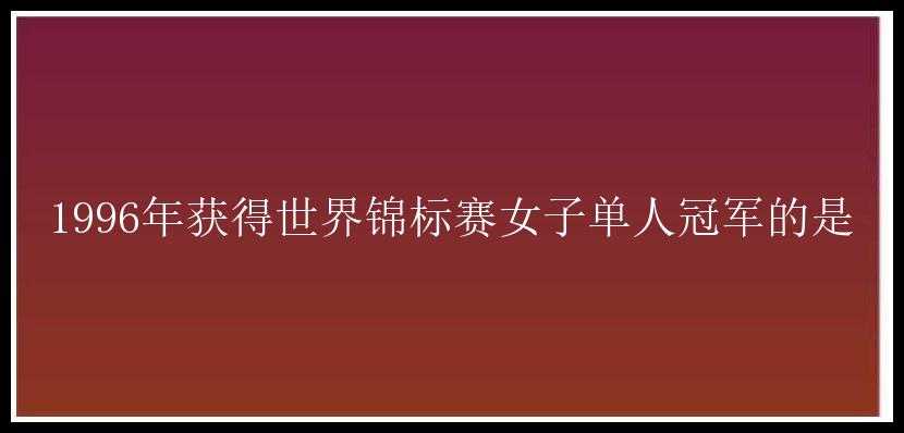 1996年获得世界锦标赛女子单人冠军的是