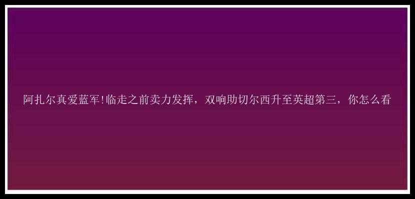 阿扎尔真爱蓝军!临走之前卖力发挥，双响助切尔西升至英超第三，你怎么看