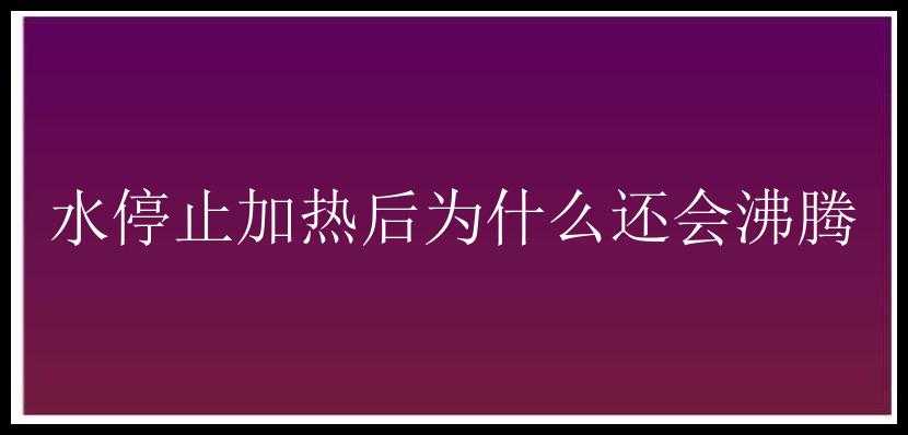 水停止加热后为什么还会沸腾