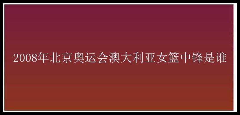 2008年北京奥运会澳大利亚女篮中锋是谁