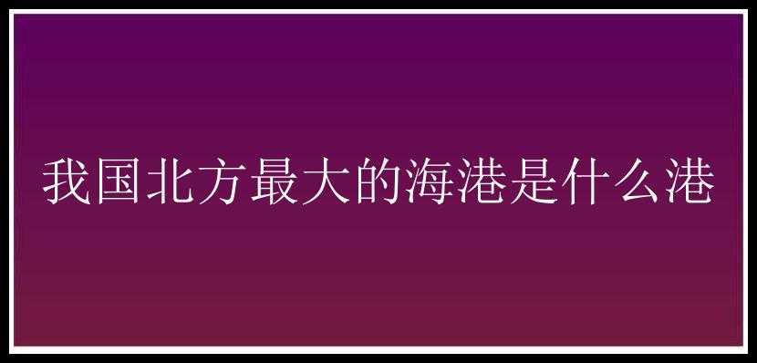 我国北方最大的海港是什么港