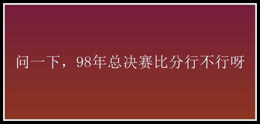 问一下，98年总决赛比分行不行呀