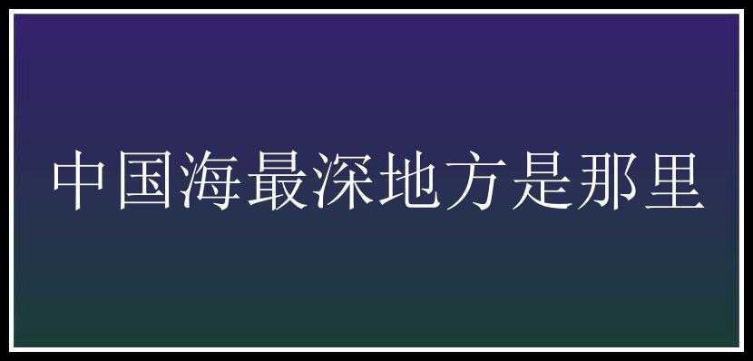 中国海最深地方是那里