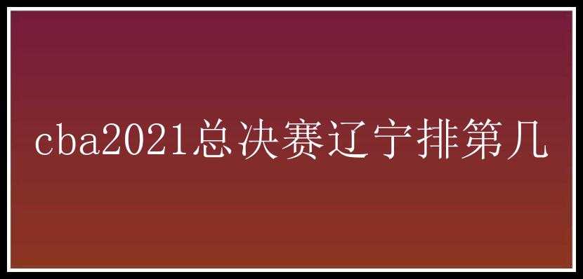 cba2021总决赛辽宁排第几