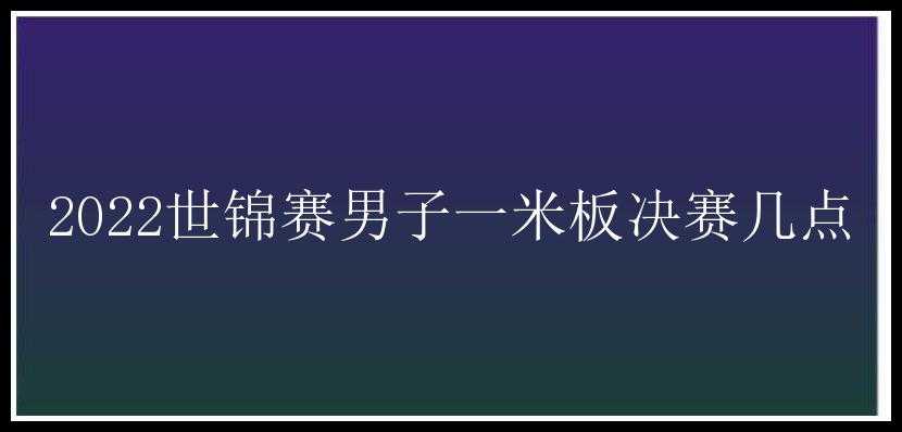 2022世锦赛男子一米板决赛几点