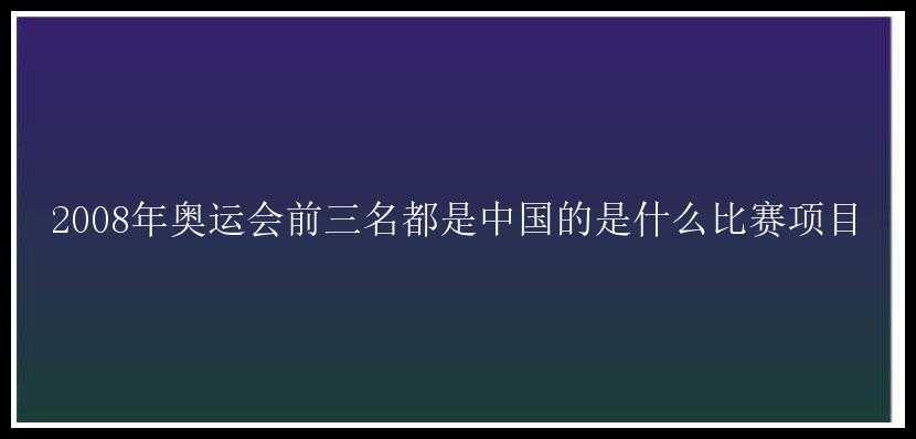 2008年奥运会前三名都是中国的是什么比赛项目