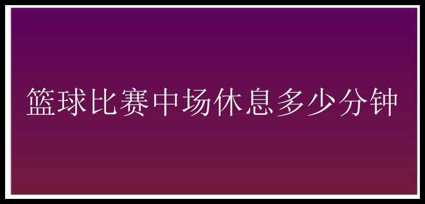 篮球比赛中场休息多少分钟