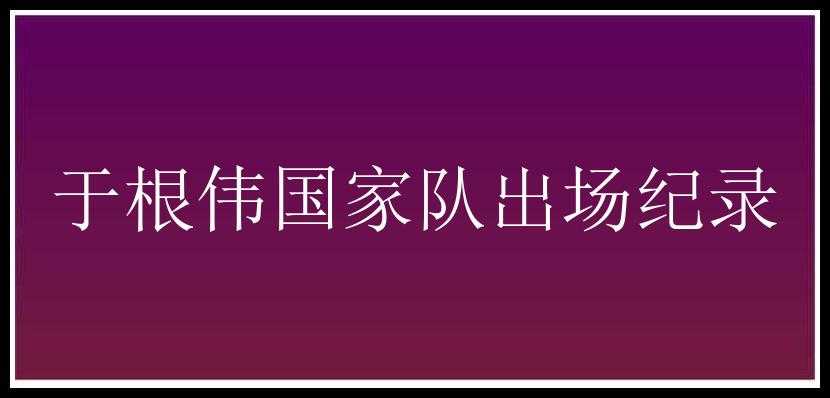 于根伟国家队出场纪录