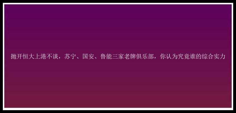 抛开恒大上港不谈，苏宁、国安、鲁能三家老牌俱乐部，你认为究竟谁的综合实力