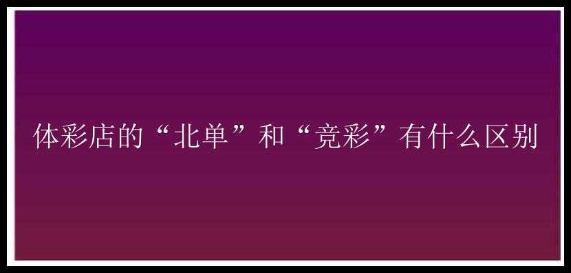 体彩店的“北单”和“竞彩”有什么区别