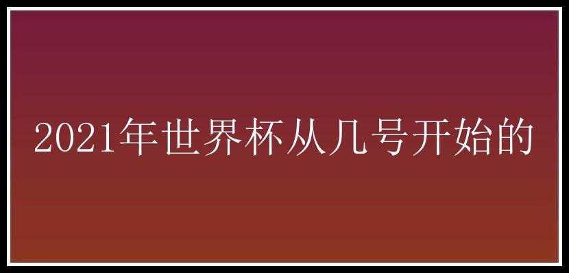 2021年世界杯从几号开始的