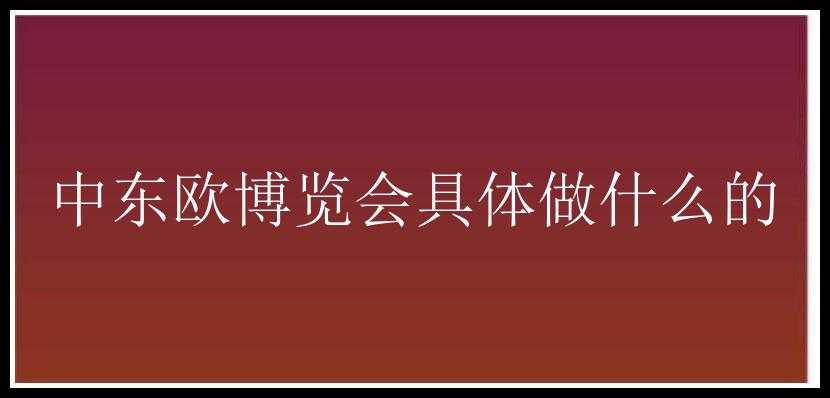 中东欧博览会具体做什么的