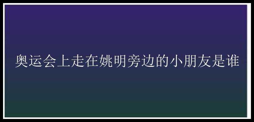 奥运会上走在姚明旁边的小朋友是谁