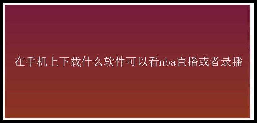 在手机上下载什么软件可以看nba直播或者录播