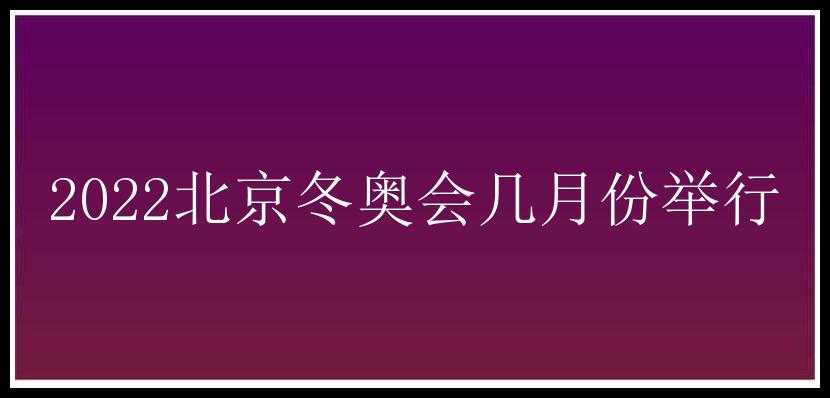 2022北京冬奥会几月份举行