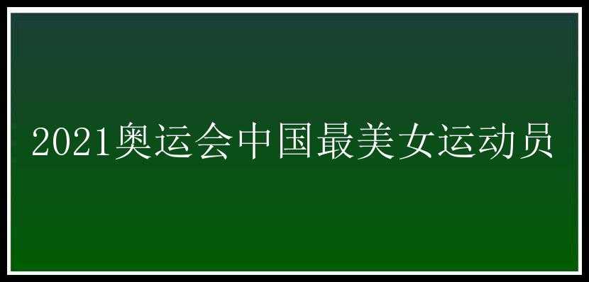 2021奥运会中国最美女运动员