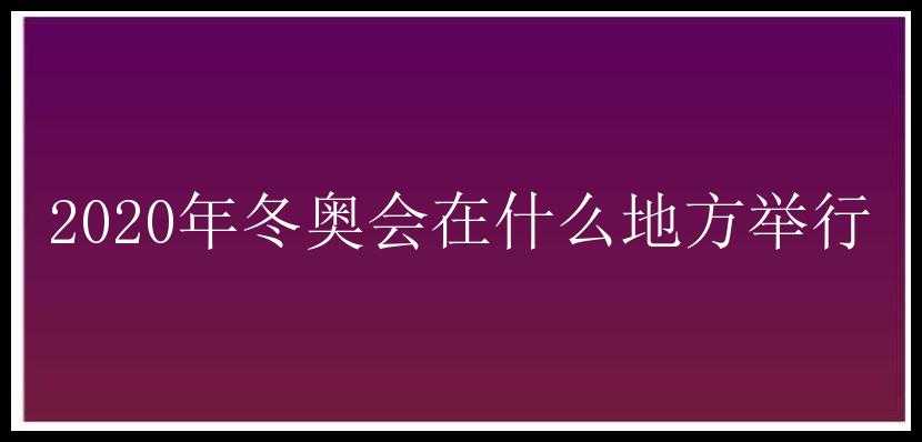 2020年冬奥会在什么地方举行