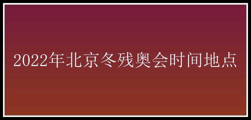 2022年北京冬残奥会时间地点