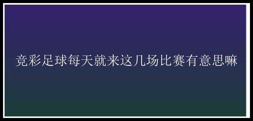 竞彩足球每天就来这几场比赛有意思嘛