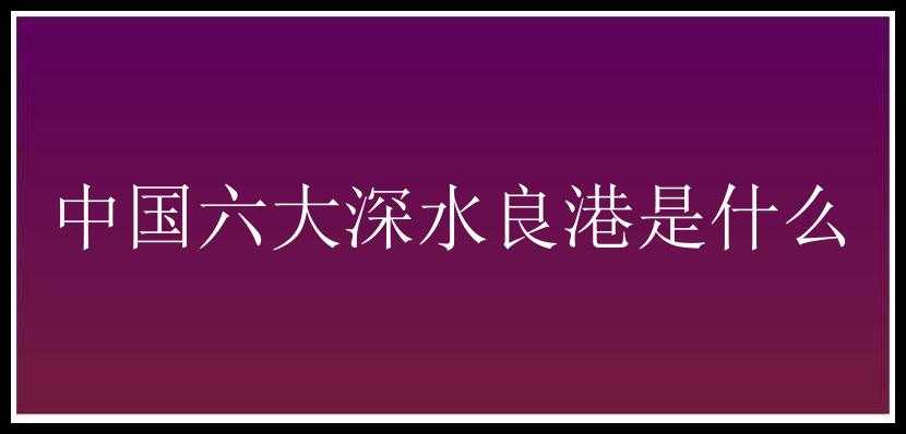 中国六大深水良港是什么