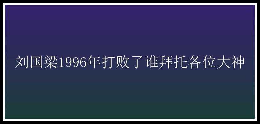 刘国梁1996年打败了谁拜托各位大神