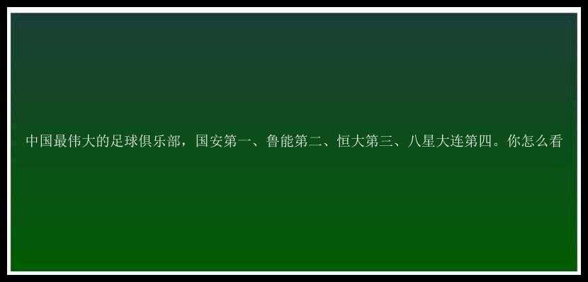 中国最伟大的足球俱乐部，国安第一、鲁能第二、恒大第三、八星大连第四。你怎么看