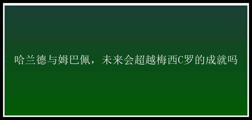 哈兰德与姆巴佩，未来会超越梅西C罗的成就吗