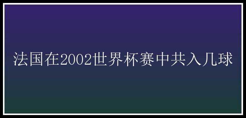 法国在2002世界杯赛中共入几球