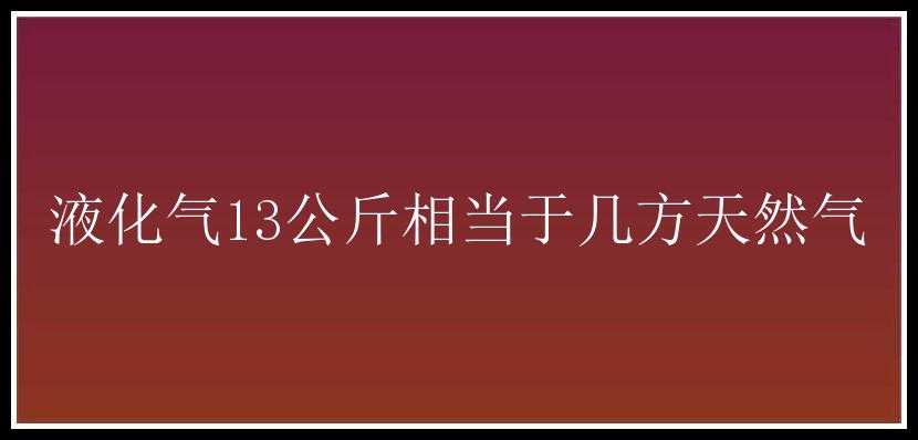 液化气13公斤相当于几方天然气