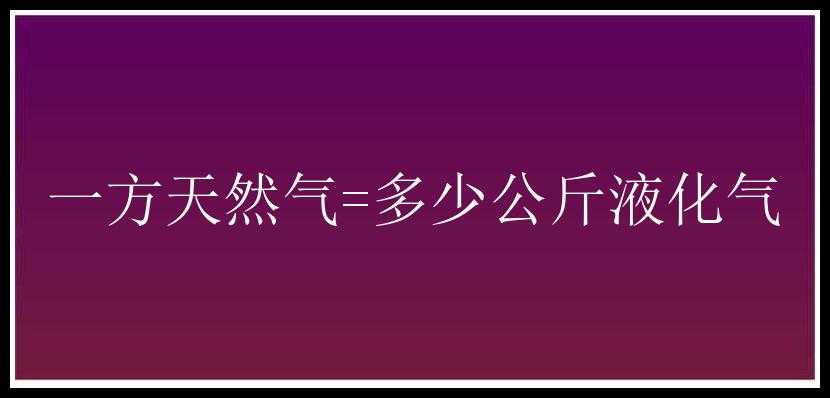 一方天然气=多少公斤液化气