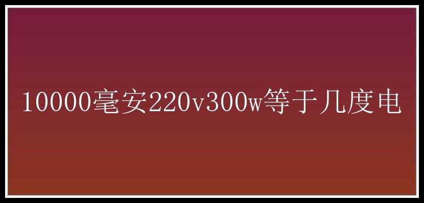 10000毫安220v300w等于几度电