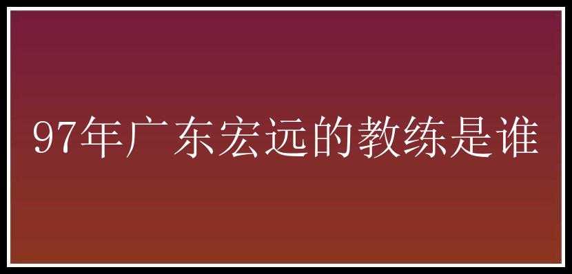 97年广东宏远的教练是谁