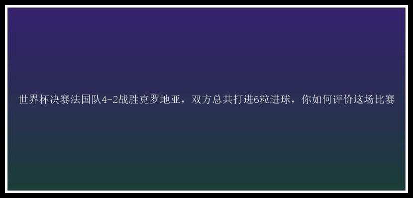 世界杯决赛法国队4-2战胜克罗地亚，双方总共打进6粒进球，你如何评价这场比赛