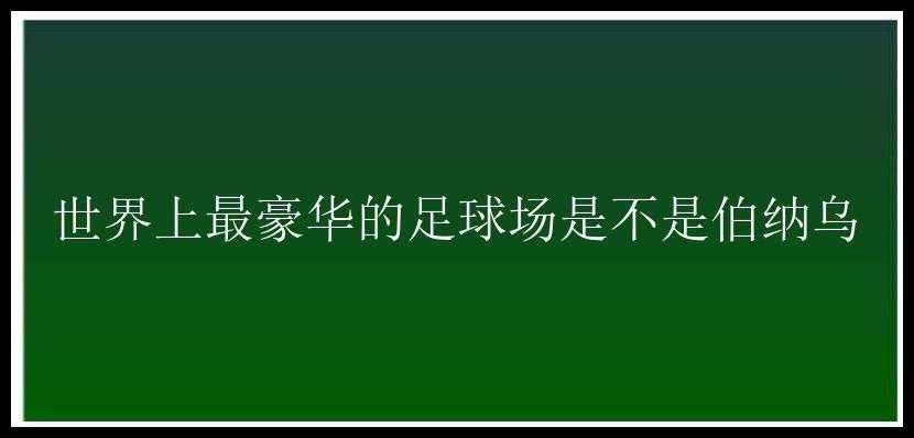 世界上最豪华的足球场是不是伯纳乌