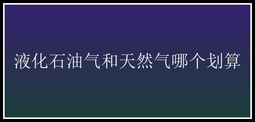 液化石油气和天然气哪个划算