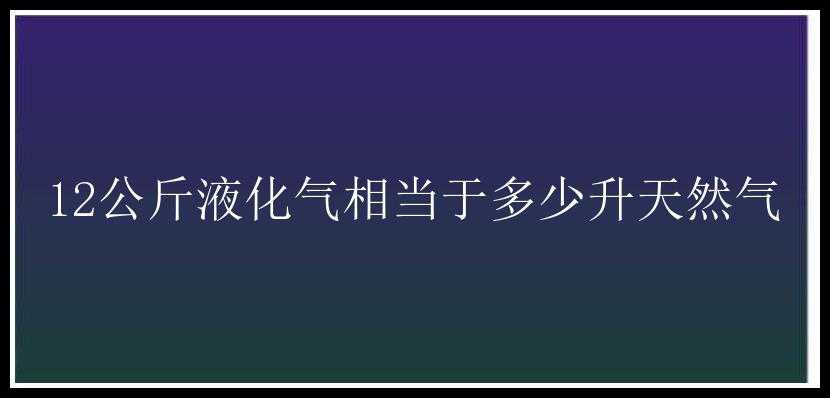 12公斤液化气相当于多少升天然气