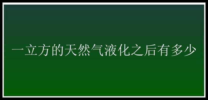 一立方的天然气液化之后有多少