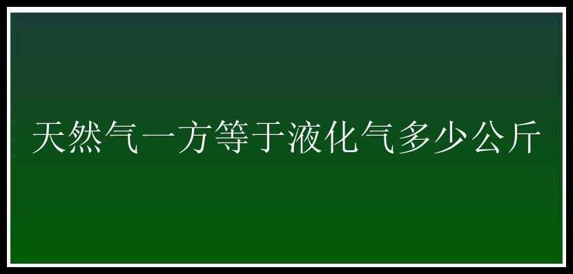 天然气一方等于液化气多少公斤