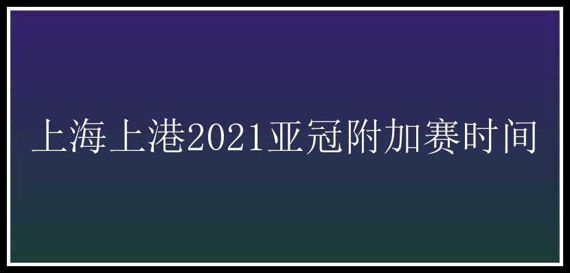 上海上港2021亚冠附加赛时间