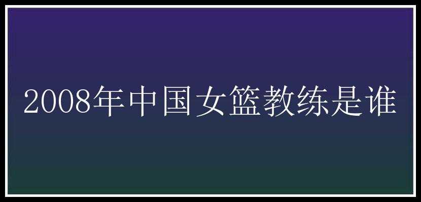 2008年中国女篮教练是谁