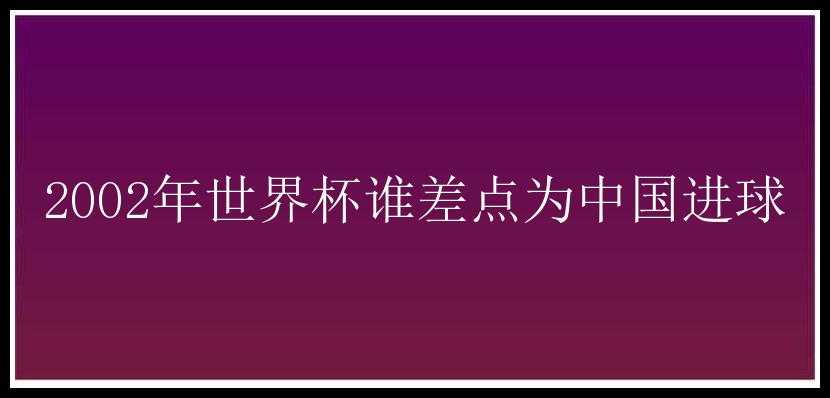 2002年世界杯谁差点为中国进球