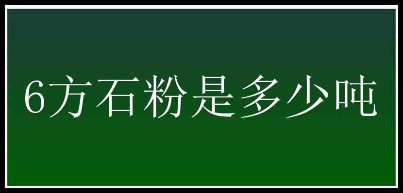 6方石粉是多少吨