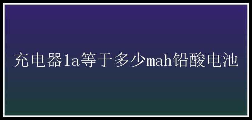 充电器1a等于多少mah铅酸电池