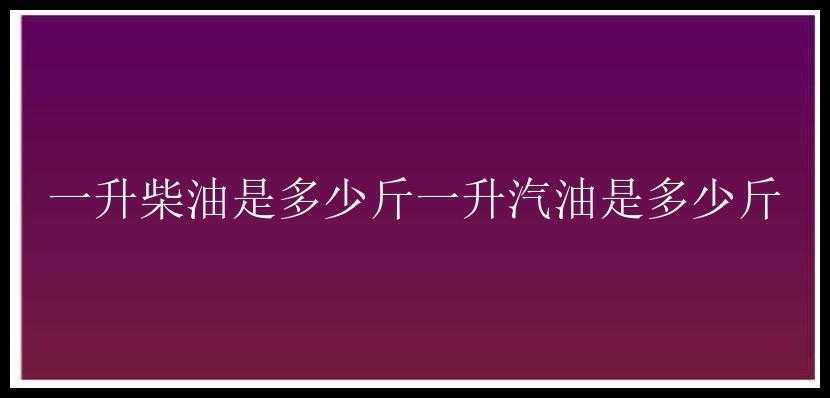 一升柴油是多少斤一升汽油是多少斤