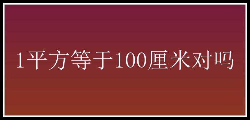 1平方等于100厘米对吗