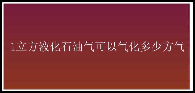 1立方液化石油气可以气化多少方气